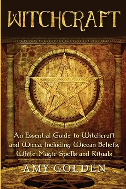 Witchcraft: An Essential Guide to Witchcraft and Wicca, Including Wiccan Beliefs, White Magic Spells and Rituals by Amy Golden