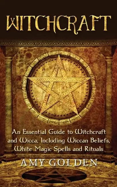 Witchcraft: An Essential Guide to Witchcraft and Wicca, Including Wiccan Beliefs, White Magic Spells and Rituals by Amy Golden
