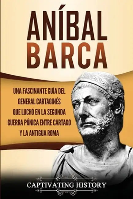 Aníbal Barca: Una Fascinante Guía del General Cartaginés que Luchó en la Segunda Guerra Púnica entre Cartago y la Antigua Roma by Captivating History