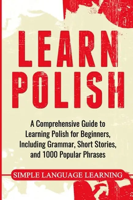 Learn Polish: A Comprehensive Guide to Learning Polish for Beginners, Including Grammar, Short Stories and 1000 Popular Phrases by Simple Language Learning