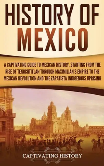 History of Mexico: A Captivating Guide to Mexican History, Starting from the Rise of Tenochtitlan through Maximilian's Empire to the Mexi by Captivating History