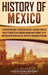History of Mexico: A Captivating Guide to Mexican History, Starting from the Rise of Tenochtitlan through Maximilian's Empire to the Mexi by Captivating History
