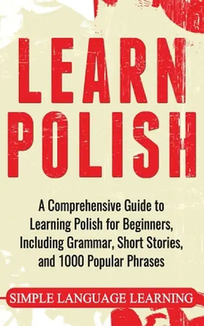 Learn Polish: A Comprehensive Guide to Learning Polish for Beginners, Including Grammar, Short Stories and 1000 Popular Phrases by Simple Language Learning