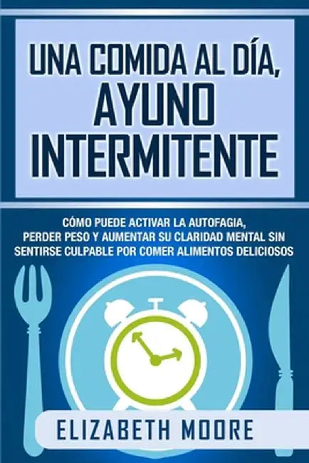 Una comida al día, ayuno intermitente: Cómo puede activar la autofagia, perder peso y aumentar su claridad mental sin sentirse culpable por comer alim by Elizabeth Moore