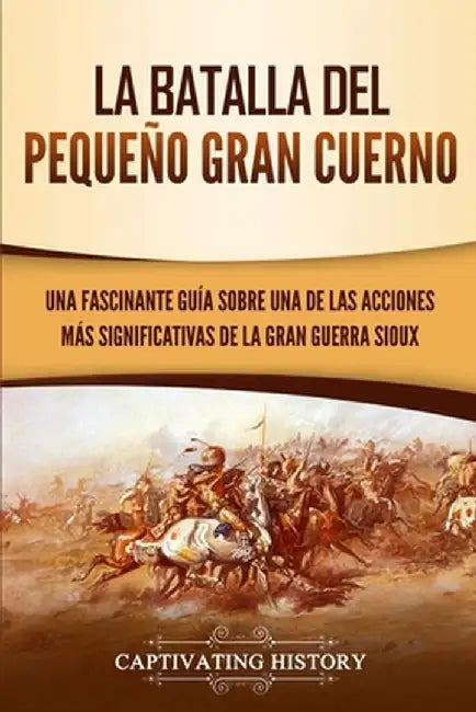 La Batalla del Pequeño Gran Cuerno: Una Fascinante Guía sobre una de las Acciones Más Significativas de la Gran Guerra Sioux by Captivating History