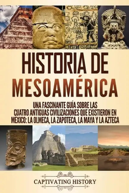 Historia de Mesoamérica: Una fascinante guía sobre las cuatro antiguas civilizaciones que existieron en México: la olmeca, la zapoteca, la maya by Captivating History