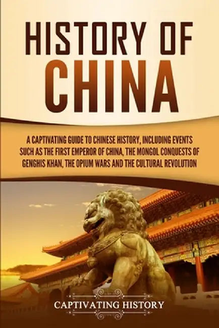 History of China: A Captivating Guide to Chinese History, Including Events Such as the First Emperor of China, the Mongol Conquests of G by Captivating History