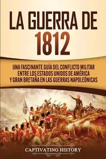 La Guerra de 1812: Una Fascinante Guía del Conflicto Militar entre los Estados Unidos de América y Gran Bretaña en las Guerras Napoleónic by Captivating History