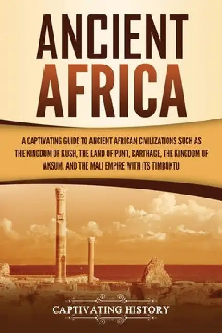 Ancient Africa: A Captivating Guide to Ancient African Civilizations, Such as the Kingdom of Kush, the Land of Punt, Carthage, the Kin by Captivating History