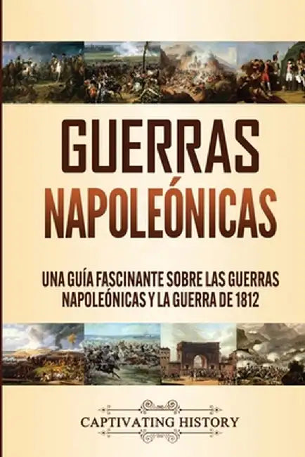 Guerras Napoleónicas: Una Guía Fascinante sobre las Guerras Napoleónicas y la Guerra de 1812 by Captivating History