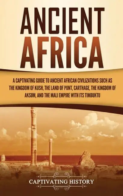 Ancient Africa: A Captivating Guide to Ancient African Civilizations, Such as the Kingdom of Kush, the Land of Punt, Carthage, the Kin by Captivating History