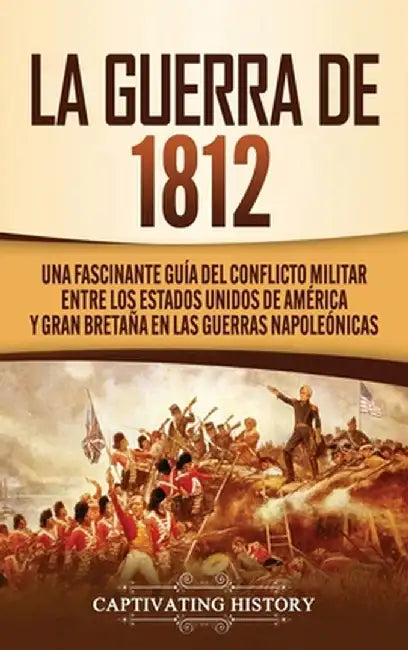La Guerra de 1812: Una Fascinante Guía del Conflicto Militar entre los Estados Unidos de América y Gran Bretaña en las Guerras Napoleónic by Captivating History