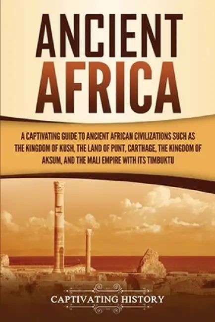 Ancient Africa: A Captivating Guide to Ancient African Civilizations, Such as the Kingdom of Kush, the Land of Punt, Carthage, the Kin by Captivating History