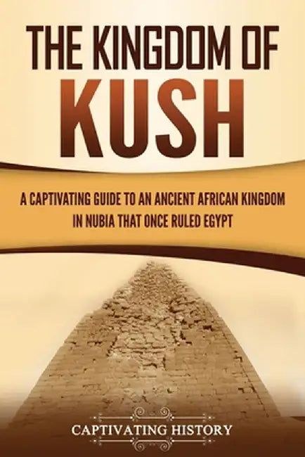 The Kingdom of Kush: A Captivating Guide to an Ancient African Kingdom in Nubia That Once Ruled Egypt by Captivating History