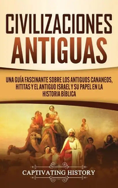 Civilizaciones antiguas: Una guía fascinante sobre los antiguos cananeos, hititas y el antiguo Israel y su papel en la historia bíblica by Captivating History
