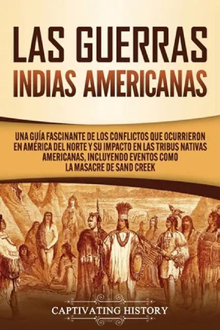 Las Guerras Indias Americanas: Una guía fascinante de los conflictos que ocurrieron en América del Norte y su impacto en las tribus nativas americana by Captivating History