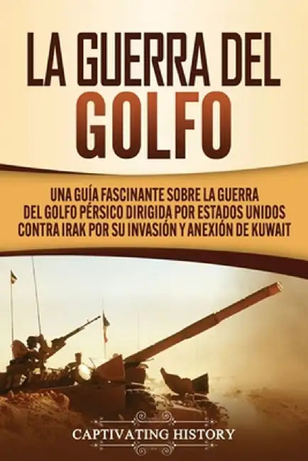La Guerra del Golfo: Una Guía Fascinante sobre la Guerra del Golfo Pérsico Dirigida por Estados Unidos contra Irak por su Invasión y Anexió by Captivating History