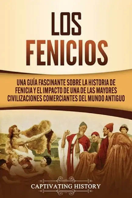 Los Fenicios: Una Guía Fascinante sobre la Historia de Fenicia y el Impacto de una de las Mayores Civilizaciones Comerciantes del Mu by Captivating History