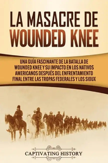 La Masacre de Wounded Knee: Una Guía Fascinante de la Batalla de Wounded Knee y su Impacto en los Nativos Americanos después del Enfrentamiento Fi by Captivating History