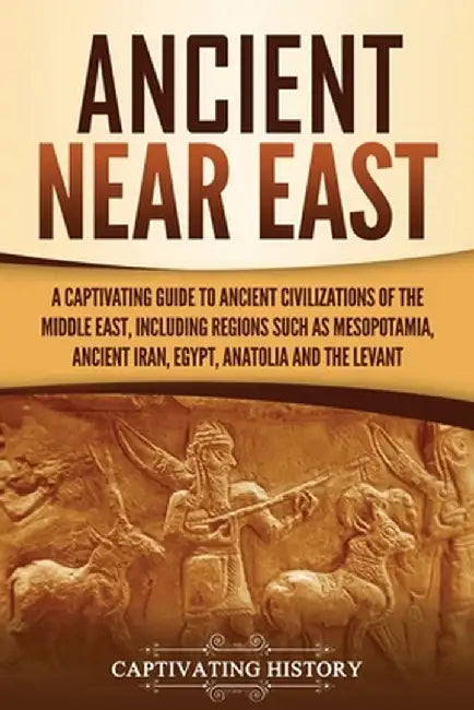 Ancient Near East: A Captivating Guide to Ancient Civilizations of the Middle East, Including Regions Such as Mesopotamia, Ancient Iran, by Captivating History