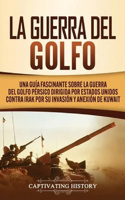 La Guerra del Golfo: Una Guía Fascinante sobre la Guerra del Golfo Pérsico Dirigida por Estados Unidos contra Irak por su Invasión y Anexió by Captivating History