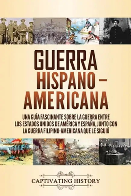 Guerra Hispano-Americana: Una guía fascinante sobre la guerra entre los Estados Unidos de América y España, junto con la guerra filipino-america by Captivating History
