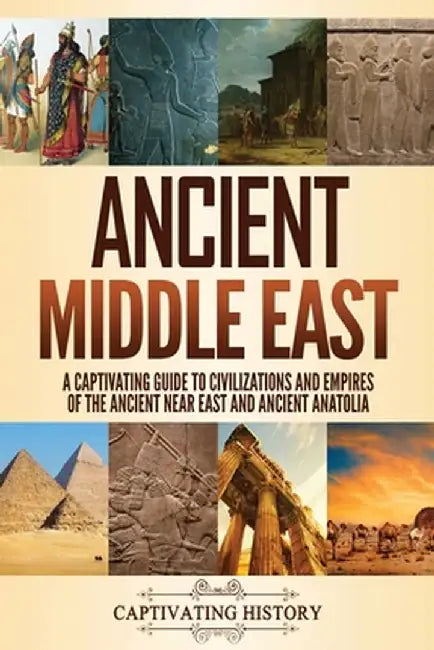 Ancient Middle East: A Captivating Guide to Civilizations and Empires of the Ancient Near East and Ancient Anatolia by Captivating History