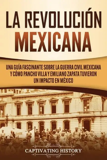 La Revolución mexicana: Una guía fascinante sobre la guerra civil mexicana y cómo Pancho Villa y Emiliano Zapata tuvieron un impacto en México by Captivating History
