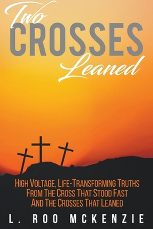 Two Crosses Leaned: High Voltage, Life-Transforming Truth from the Cross that Stood Fast and the Crosses that Leaned by L. Roo McKenzie