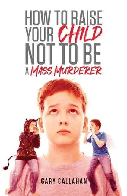 How to Raise Your Child NOT to be a Mass Murderer by Gary Callahan