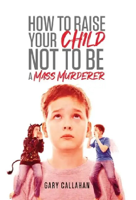 How to Raise Your Child NOT to be a Mass Murderer by Gary Callahan