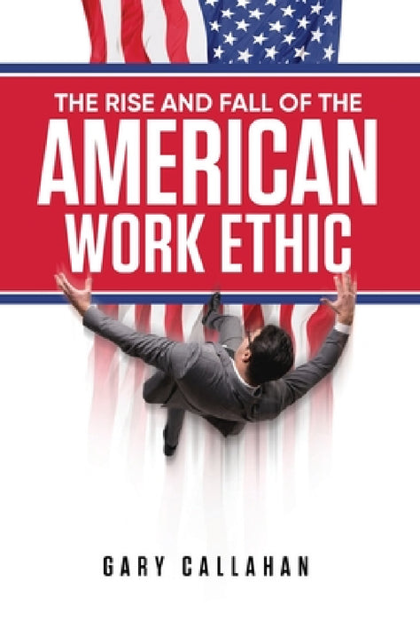 The Rise and Fall of the American Work Ethic by Gary Callahan