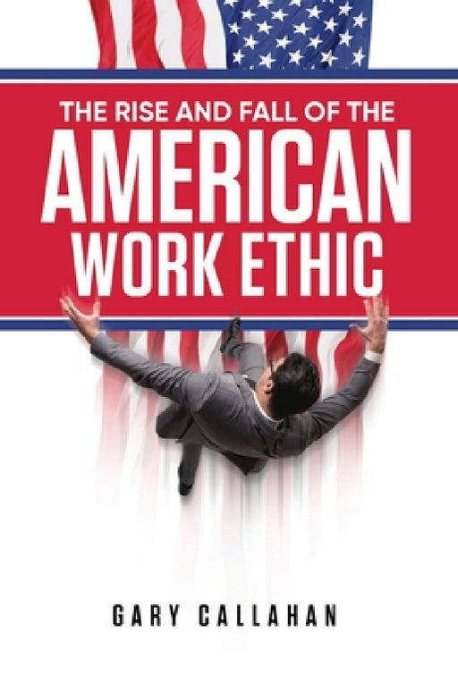 The Rise and Fall of the American Work Ethic by Gary Callahan