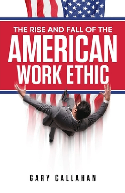 The Rise and Fall of the American Work Ethic by Gary Callahan