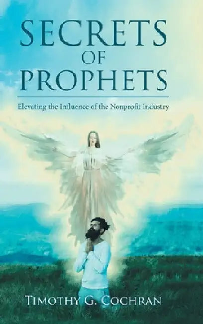 Secrets Of Prophets: Elevating the Influence of the Nonprofit Industry by Timothy G. Cochran