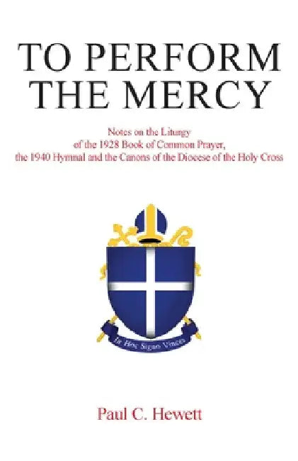To Perform The Mercy: Notes on the Liturgy of the 1928 Book of Common Prayer, the 1940 Hymnal and the Canons of the Diocese of the Holy Cross by Paul C. Hewett
