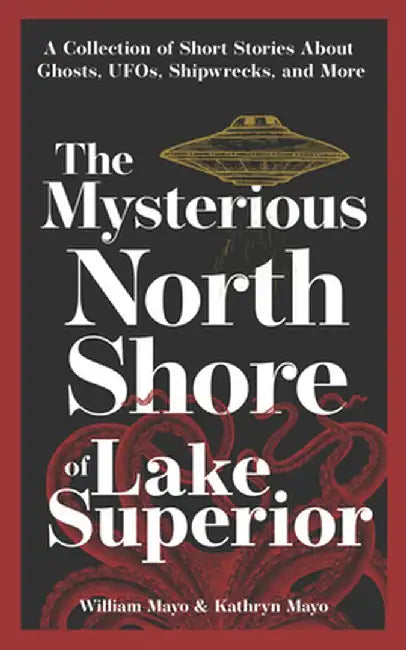 The Mysterious North Shore of Lake Superior: A Collection of Short Stories about Ghosts, Ufos, Shipwrecks, and More by William Mayo