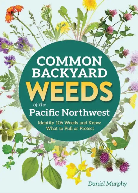 Common Backyard Weeds of the Pacific Northwest: Identify 106 Weeds and Know What to Pull or Protect by Daniel Murphy