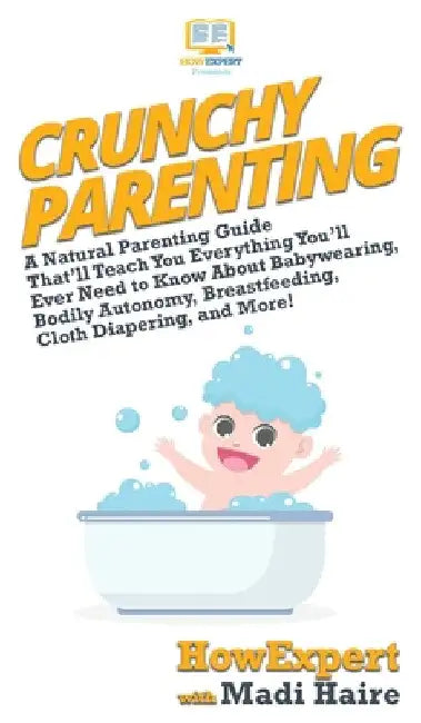 Crunchy Parenting: A Natural Parenting Guide That'll Teach You Everything You'll Ever Need to Know About Babywearing, Bodily Autonomy, Br by Howexpert