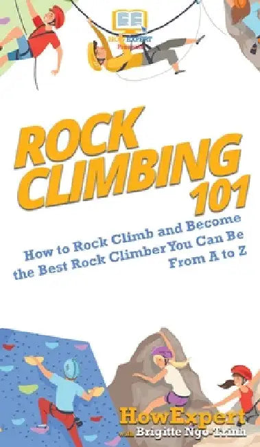 Rock Climbing 101: How to Rock Climb and Become the Best Rock Climber You Can Be From A to Z by Howexpert