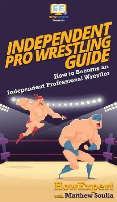 Independent Pro Wrestling Guide: How To Become an Independent Professional Wrestler by Howexpert