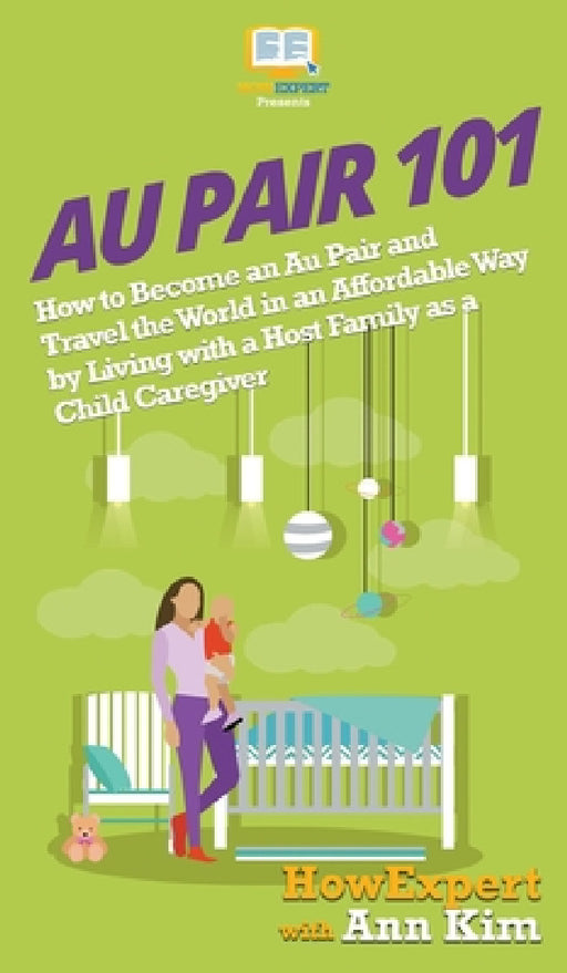 Au Pair 101: How to Become an Au Pair and Travel the World in an Affordable Way by Living with a Host Family as a Child Caregiver by Howexpert, Ann Kim
