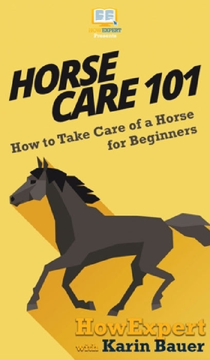 Horse Care 101: How to Take Care of a Horse for Beginners by Howexpert, Karin Bauer