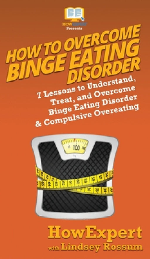 How To Overcome Binge Eating Disorder: 7 Lessons to Understand, Treat, and Overcome Binge Eating Disorder & Compulsive Overeating by Howexpert, Lindsay Rossum