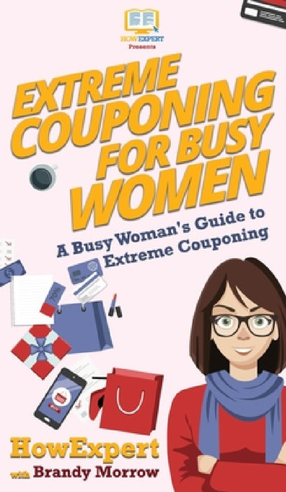 Extreme Couponing for Busy Women: A Busy Woman's Guide to Extreme Couponing by Howexpert, Brandy Morrow