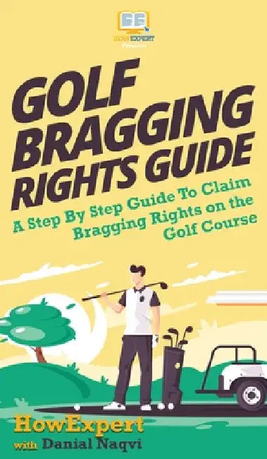 Golf Bragging Rights Guide: A Step By Step Guide To Claim Bragging Rights on the Golf Course by Howexpert
