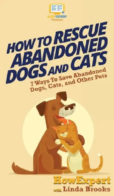 How To Rescue Abandoned Dogs and Cats: 7 Ways To Save Abandoned Dogs, Cats, and Other Pets by Howexpert