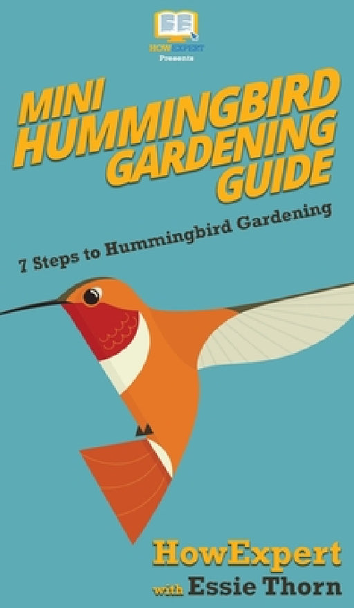 Mini Hummingbird Gardening Guide: 7 Steps to Hummingbird Gardening by Howexpert, Essie Thorn
