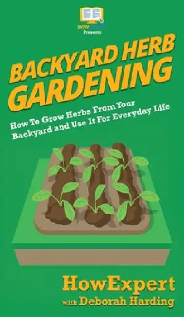 Backyard Herb Gardening: How To Grow Herbs From Your Backyard and Use It For Everyday Life by Howexpert
