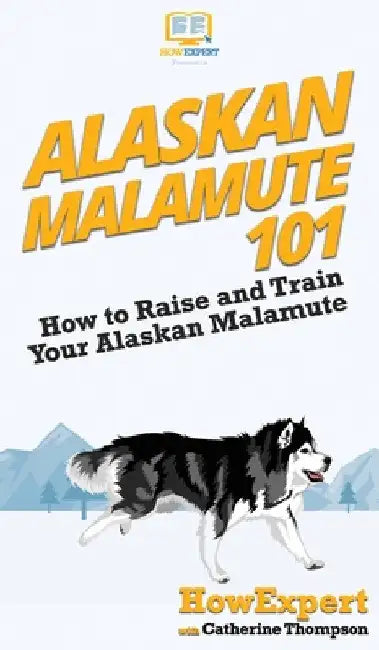 Alaskan Malamute 101: How to Raise and Train Your Alaskan Malamute by Howexpert